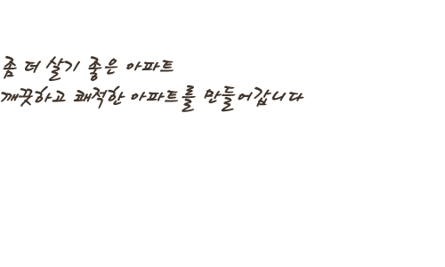 좀 더 살기 좋은 아파트 깨끗하고 쾌적한 아파트를 만들어갑니다